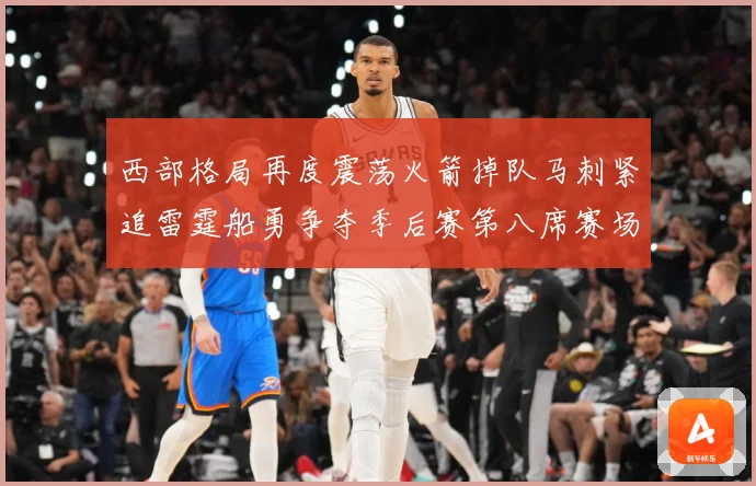 西部格局再度震荡火箭掉队马刺紧追雷霆船勇争夺季后赛第八席赛场复盘：最新赛事动态与深度分析