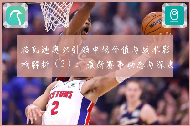 格瓦迪奥尔引领中场价值与战术影响解析（2）：最新赛事动态与深度分析