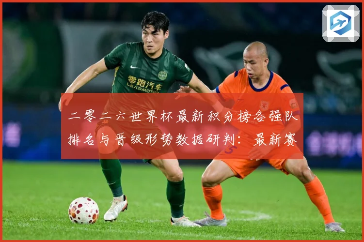 二零二六世界杯最新积分榜各强队排名与晋级形势数据研判：最新赛事动态与深度分析