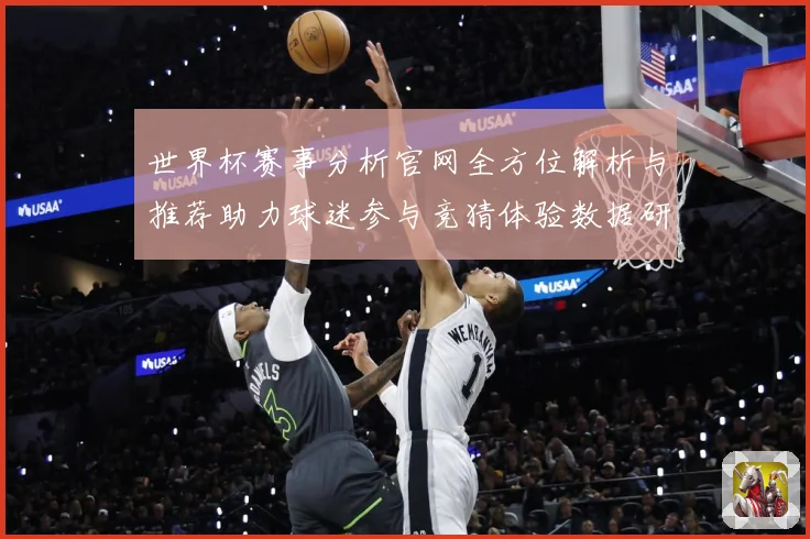 世界杯赛事分析官网全方位解析与推荐助力球迷参与竞猜体验数据研判：最新赛事动态与深度分析