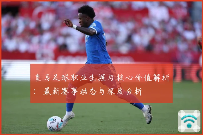 皇马足球职业生涯与核心价值解析：最新赛事动态与深度分析