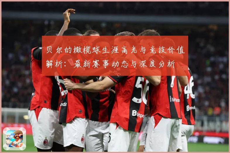 贝尔的橄榄球生涯高光与竞技价值解析：最新赛事动态与深度分析