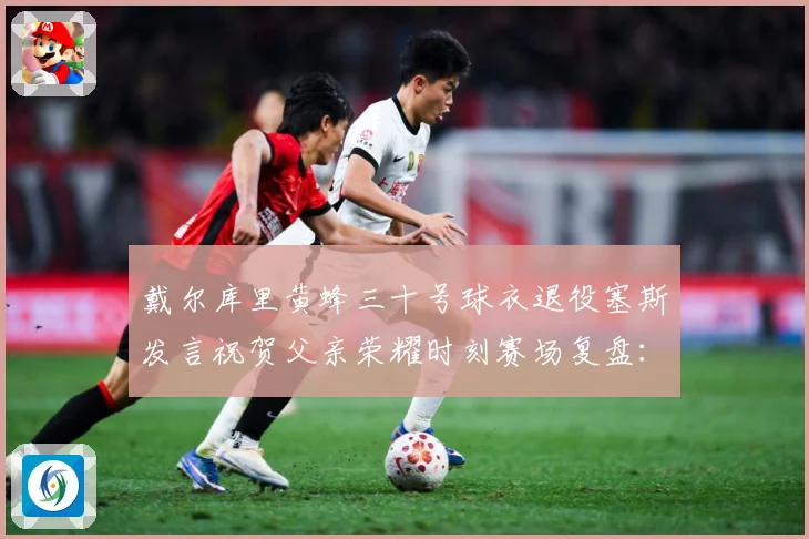 戴尔库里黄蜂三十号球衣退役塞斯发言祝贺父亲荣耀时刻赛场复盘：最新赛事动态与深度分析