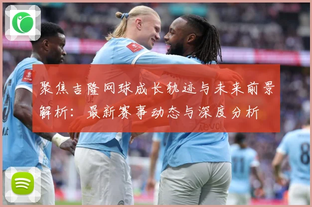聚焦吉隆网球成长轨迹与未来前景解析：最新赛事动态与深度分析