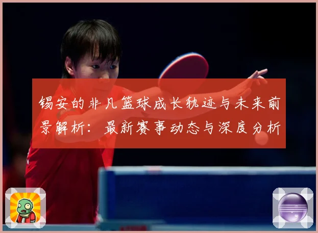 锡安的非凡篮球成长轨迹与未来前景解析：最新赛事动态与深度分析