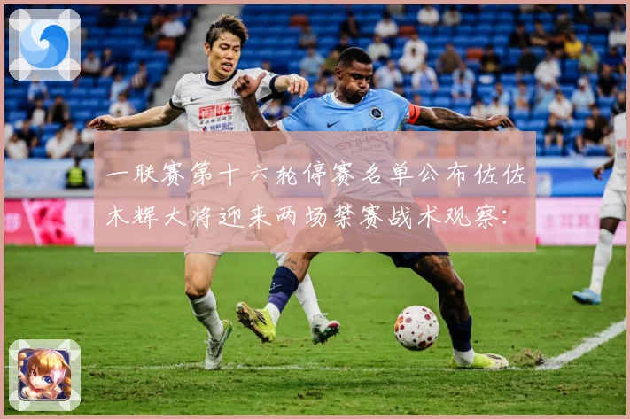 一联赛第十六轮停赛名单公布佐佐木辉大将迎来两场禁赛战术观察：最新赛事动态与深度分析