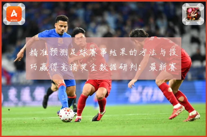 精准预测足球赛事结果的方法与技巧赢得竞猜奖金数据研判：最新赛事动态与深度分析