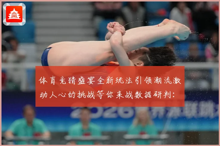 体育竞猜盛宴全新玩法引领潮流激动人心的挑战等你来战数据研判：最新赛事动态与深度分析