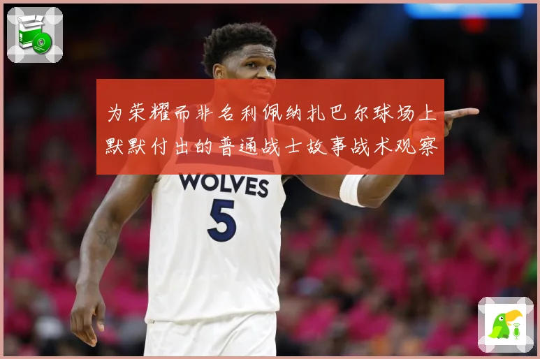 为荣耀而非名利佩纳扎巴尔球场上默默付出的普通战士故事战术观察：最新赛事动态与深度分析