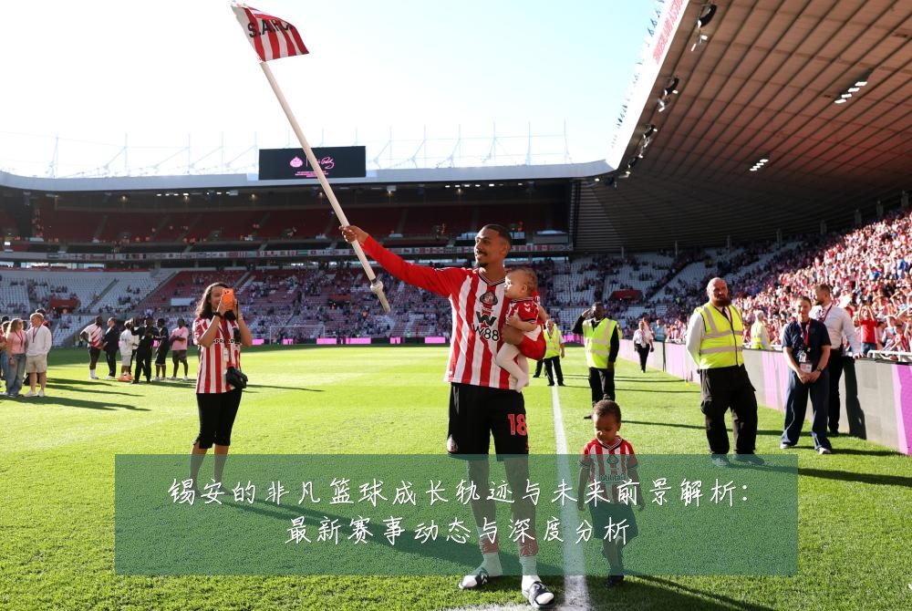 锡安的非凡篮球成长轨迹与未来前景解析:最新赛事动态与深度分析