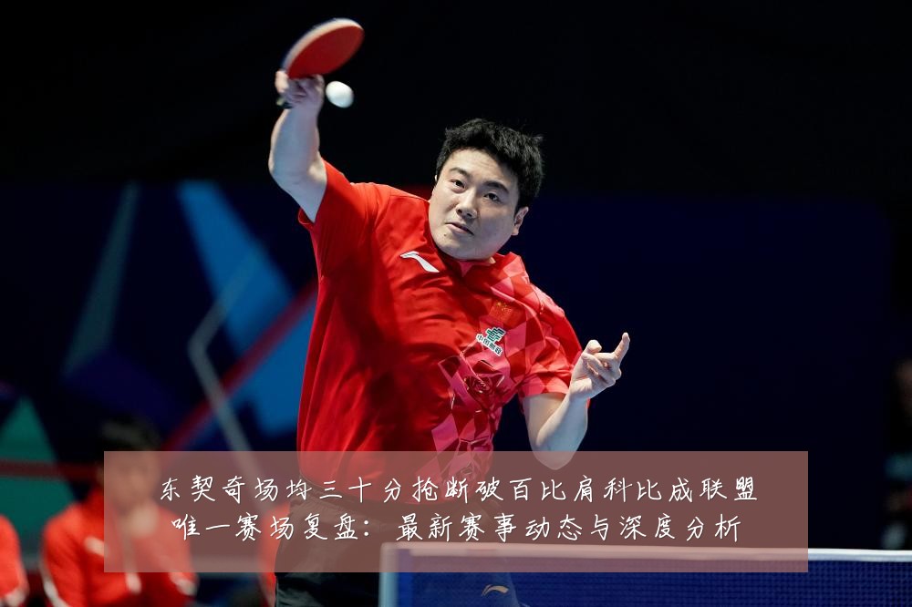 东契奇场均三十分抢断破百比肩科比成联盟唯一赛场复盘:最新赛事动态与深度分析