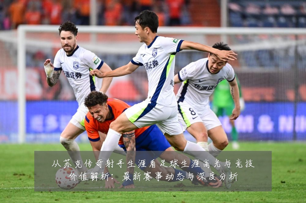 从苏克传奇射手生涯看足球生涯高光与竞技价值解析:最新赛事动态与深度分析