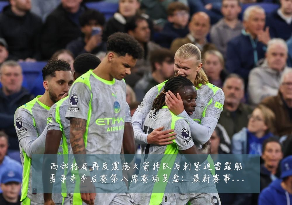 西部格局再度震荡火箭掉队马刺紧追雷霆船勇争夺季后赛第八席赛场复盘:最新赛事动态与深度分析