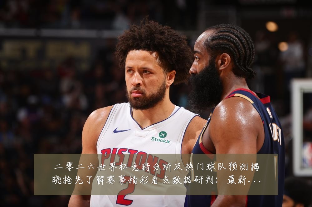 二零二六世界杯竞猜分析及热门球队预测揭晓抢先了解赛事精彩看点数据研判:最新赛事动态与深度分析