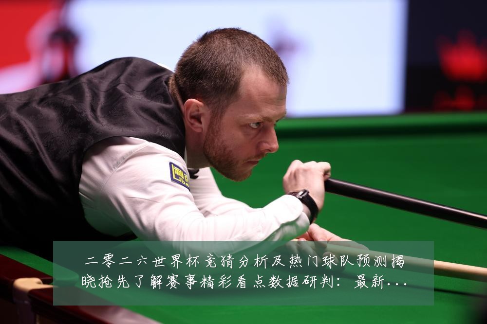 二零二六世界杯竞猜分析及热门球队预测揭晓抢先了解赛事精彩看点数据研判:最新赛事动态与深度分析
