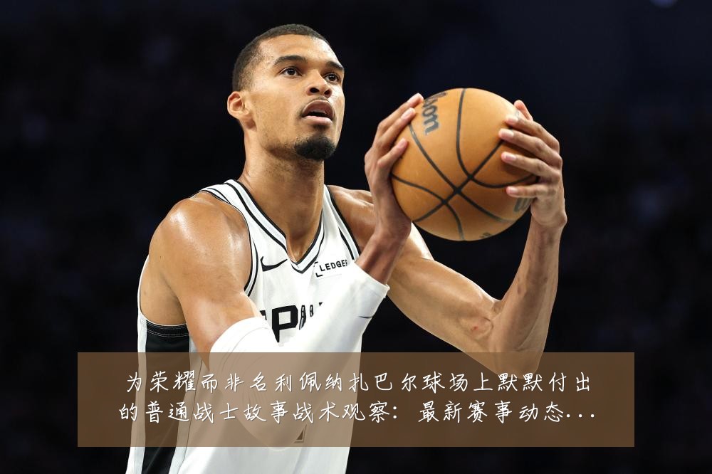 为荣耀而非名利佩纳扎巴尔球场上默默付出的普通战士故事战术观察：最新赛事动态与深度分析