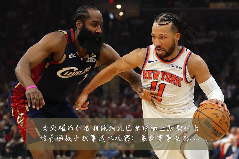 为荣耀而非名利佩纳扎巴尔球场上默默付出的普通战士故事战术观察：最新赛事动态与深度分析