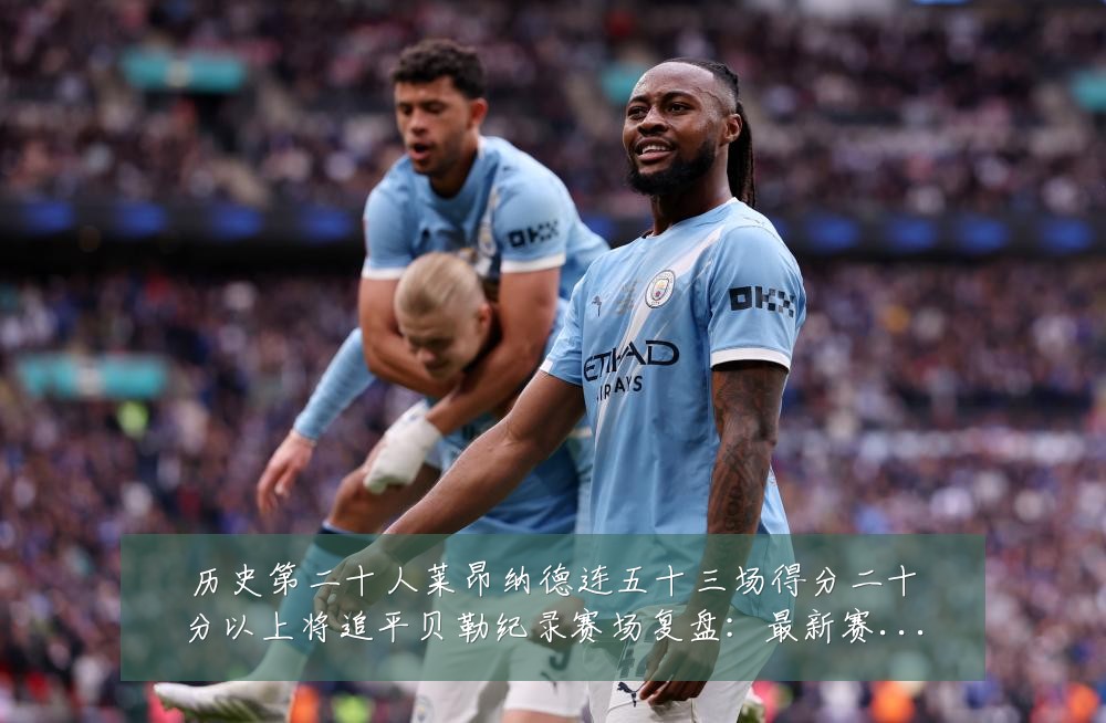 历史第二十人莱昂纳德连五十三场得分二十分以上将追平贝勒纪录赛场复盘：最新赛事动态与深度分析