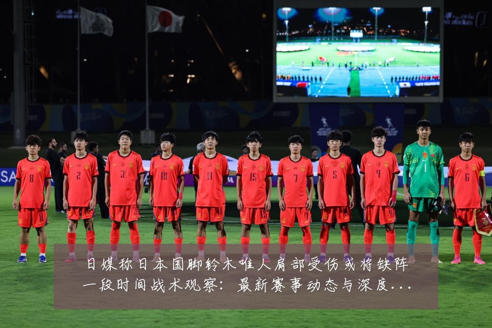 日媒称日本国脚铃木唯人肩部受伤或将缺阵一段时间战术观察:最新赛事动态与深度分析