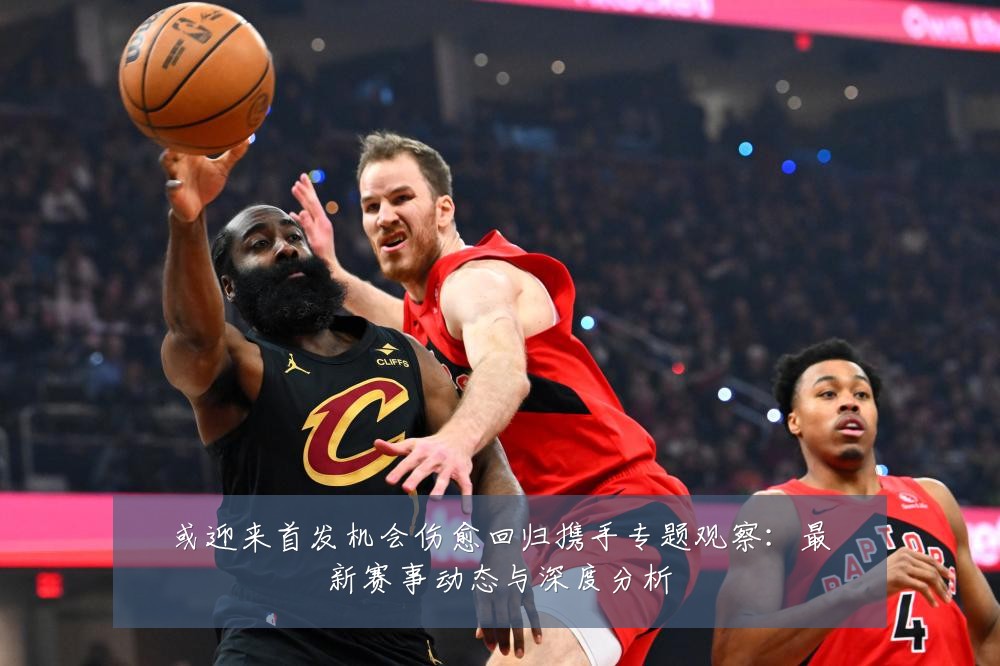 或迎来首发机会伤愈回归携手专题观察:最新赛事动态与深度分析