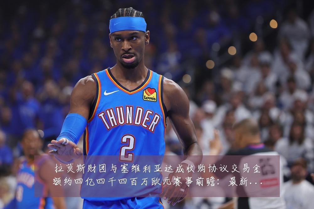 拉莫斯财团与塞维利亚达成收购协议交易金额约四亿四千四百万欧元赛事前瞻:最新赛事动态与深度分析