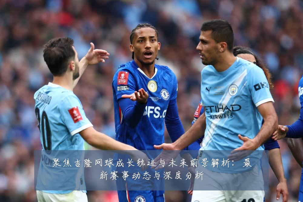 聚焦吉隆网球成长轨迹与未来前景解析:最新赛事动态与深度分析