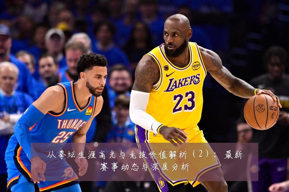 从拳坛生涯高光与竞技价值解析(2):最新赛事动态与深度分析
